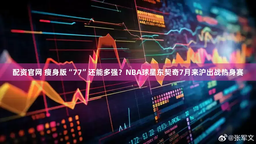 配资官网 瘦身版“77”还能多强？NBA球星东契奇7月来沪出战热身赛