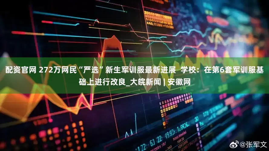 配资官网 272万网民“严选”新生军训服最新进展  学校：在第6套军训服基础上进行改良_大皖新闻 | 安徽网