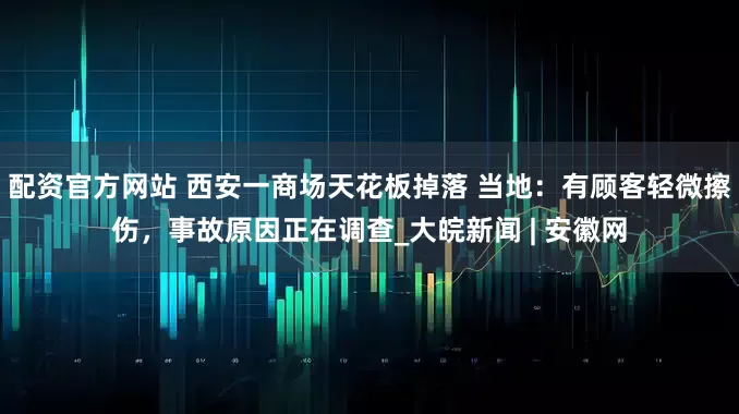 配资官方网站 西安一商场天花板掉落 当地：有顾客轻微擦伤，事故原因正在调查_大皖新闻 | 安徽网
