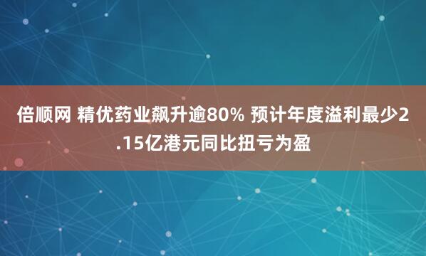 倍顺网 精优药业飙升逾80% 预计年度溢利最少2.15亿港元同比扭亏为盈