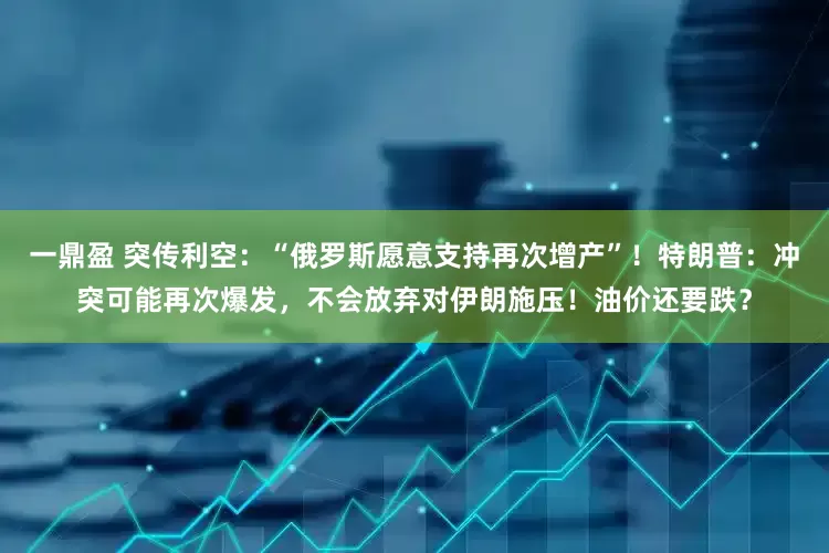 一鼎盈 突传利空：“俄罗斯愿意支持再次增产”！特朗普：冲突可能再次爆发，不会放弃对伊朗施压！油价还要跌？