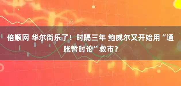 倍顺网 华尔街乐了！时隔三年 鲍威尔又开始用“通胀暂时论”救市？