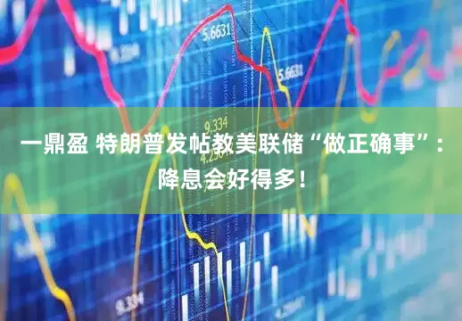 一鼎盈 特朗普发帖教美联储“做正确事”：降息会好得多！