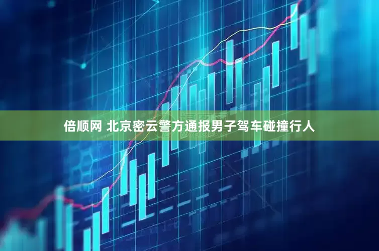 倍顺网 北京密云警方通报男子驾车碰撞行人