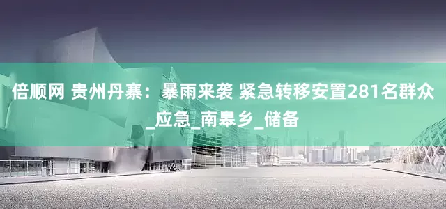 倍顺网 贵州丹寨：暴雨来袭 紧急转移安置281名群众_应急_南皋乡_储备