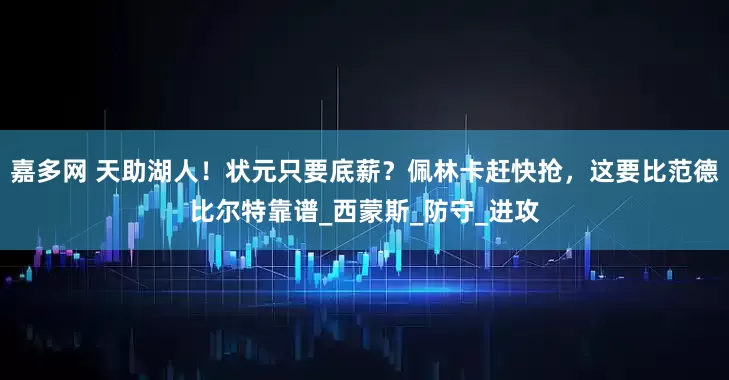 嘉多网 天助湖人！状元只要底薪？佩林卡赶快抢，这要比范德比尔特靠谱_西蒙斯_防守_进攻