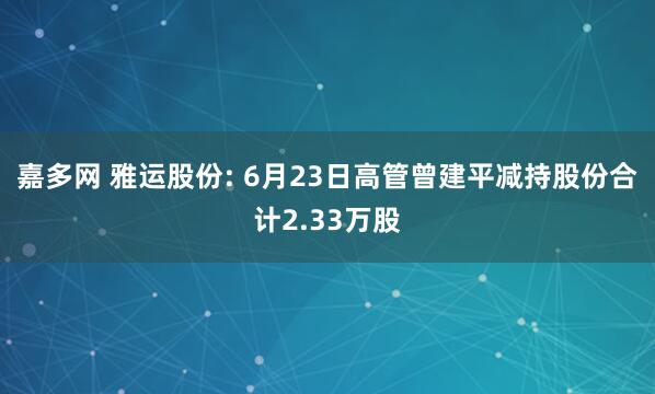 嘉多网 雅运股份: 6月23日高管曾建平减持股份合计2.33万股