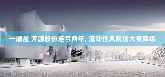 一鼎盈 芳源股份连亏两年, 流动性风险加大被降级