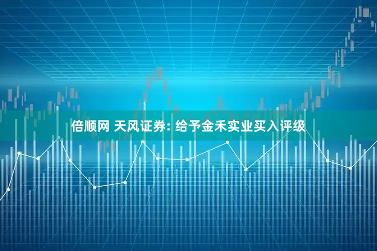 倍顺网 天风证券: 给予金禾实业买入评级