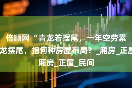 倍顺网 “青龙若摆尾，一年空劳累”，青龙摆尾，指何种房屋布局？_厢房_正屋_民间