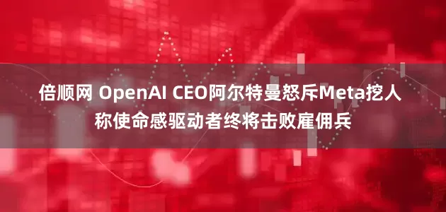 倍顺网 OpenAI CEO阿尔特曼怒斥Meta挖人 称使命感驱动者终将击败雇佣兵