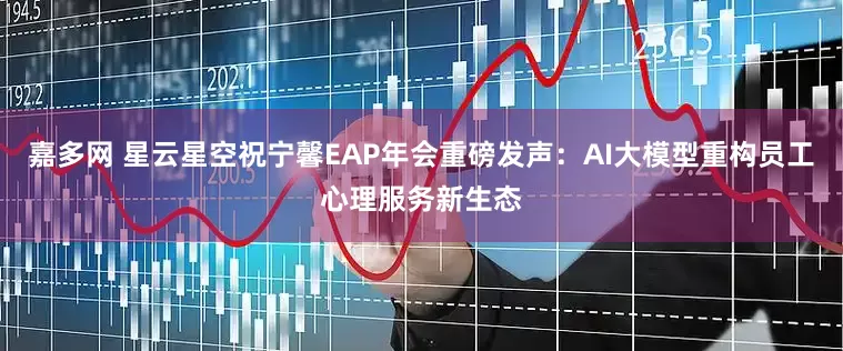 嘉多网 星云星空祝宁馨EAP年会重磅发声：AI大模型重构员工心理服务新生态