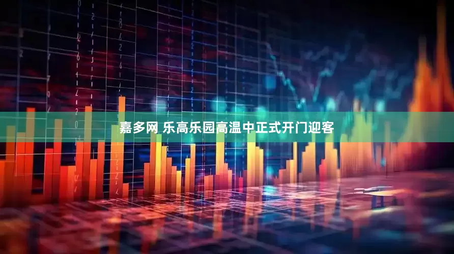 嘉多网 乐高乐园高温中正式开门迎客