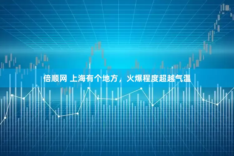 倍顺网 上海有个地方，火爆程度超越气温