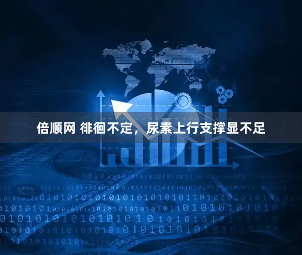 倍顺网 徘徊不定，尿素上行支撑显不足