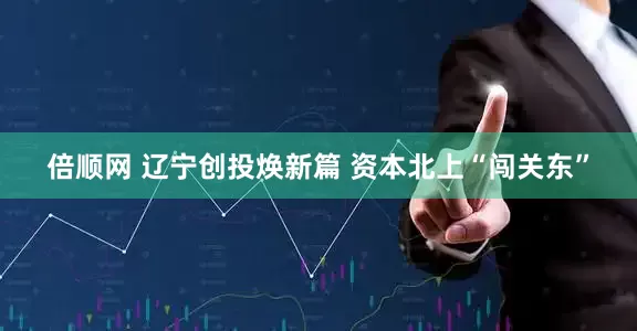 倍顺网 辽宁创投焕新篇 资本北上“闯关东”