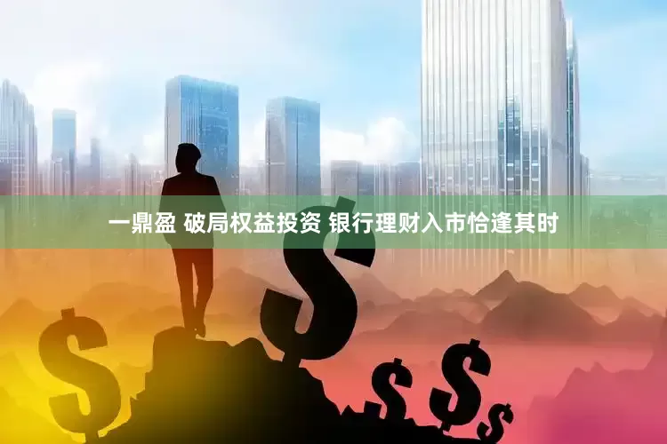 一鼎盈 破局权益投资 银行理财入市恰逢其时