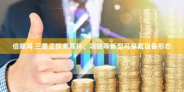 倍顺网 三星正探索耳环、项链等新型可穿戴设备形态