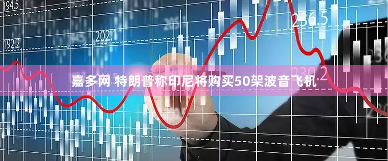 嘉多网 特朗普称印尼将购买50架波音飞机