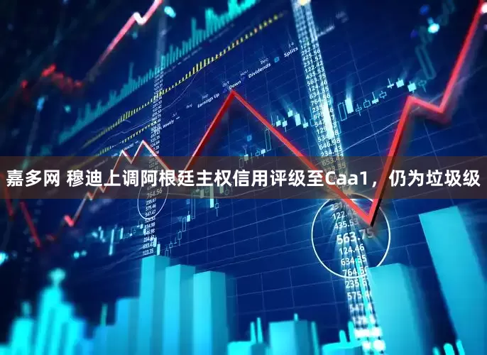 嘉多网 穆迪上调阿根廷主权信用评级至Caa1，仍为垃圾级