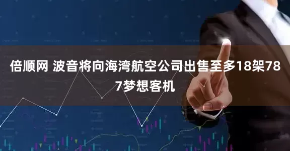 倍顺网 波音将向海湾航空公司出售至多18架787梦想客机