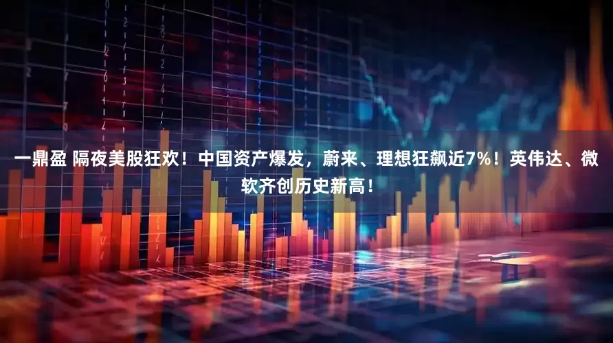 一鼎盈 隔夜美股狂欢！中国资产爆发，蔚来、理想狂飙近7%！英伟达、微软齐创历史新高！