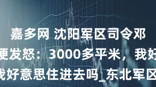 嘉多网 沈阳军区司令邓华刚报到便发怒：3000多平米，我好意思住进去吗_东北军区_邓穗_作风