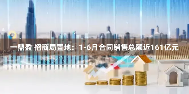 一鼎盈 招商局置地：1-6月合同销售总额近161亿元