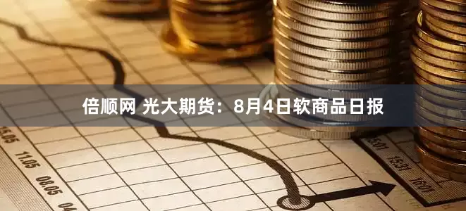 倍顺网 光大期货：8月4日软商品日报