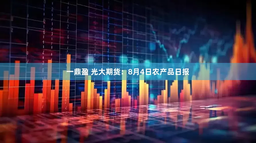 一鼎盈 光大期货：8月4日农产品日报