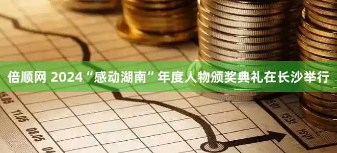 倍顺网 2024“感动湖南”年度人物颁奖典礼在长沙举行