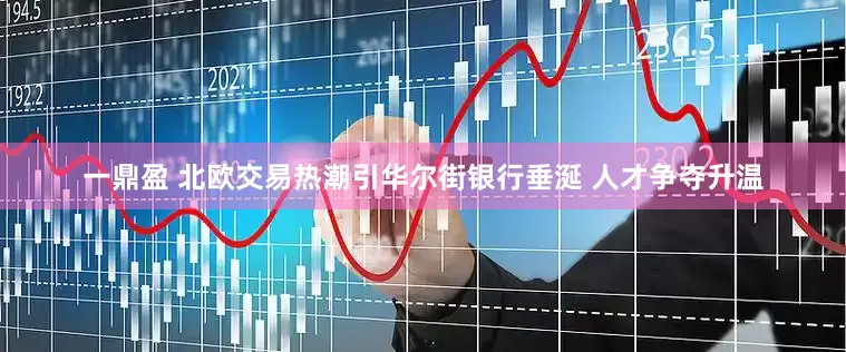 一鼎盈 北欧交易热潮引华尔街银行垂涎 人才争夺升温