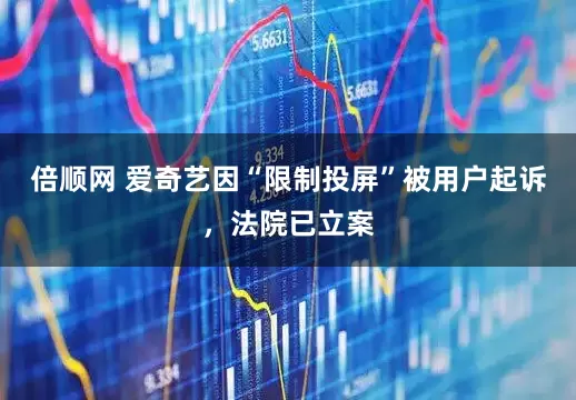 倍顺网 爱奇艺因“限制投屏”被用户起诉，法院已立案