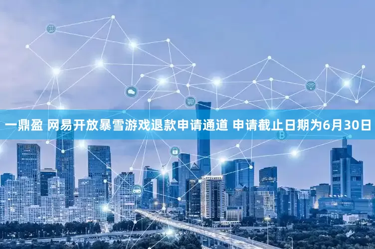 一鼎盈 网易开放暴雪游戏退款申请通道 申请截止日期为6月30日