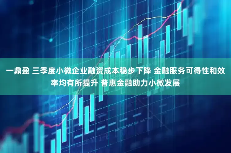 一鼎盈 三季度小微企业融资成本稳步下降 金融服务可得性和效率均有所提升 普惠金融助力小微发展
