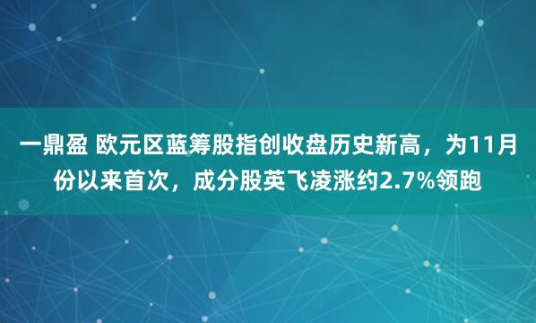 一鼎盈 欧元区蓝筹股指创收盘历史新高，为11月份以来首次，成分股英飞凌涨约2.7%领跑